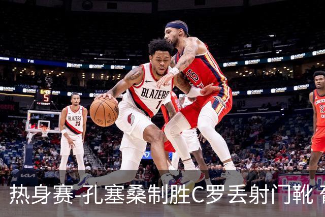 热身赛-孔塞桑制胜C罗丢射门靴 葡萄牙2-1尼日利亚